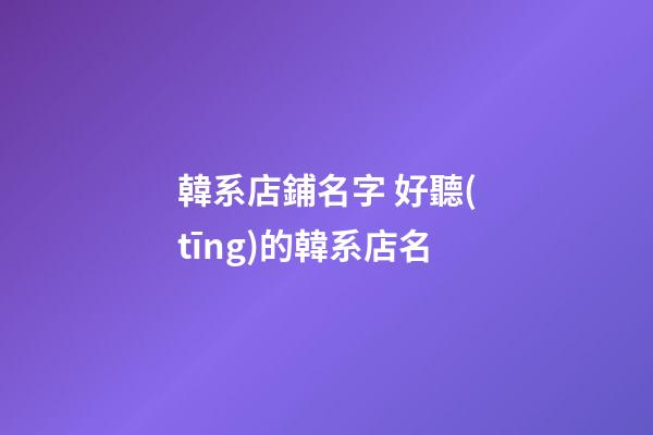 韓系店鋪名字 好聽(tīng)的韓系店名-第1張-店鋪起名-玄機(jī)派